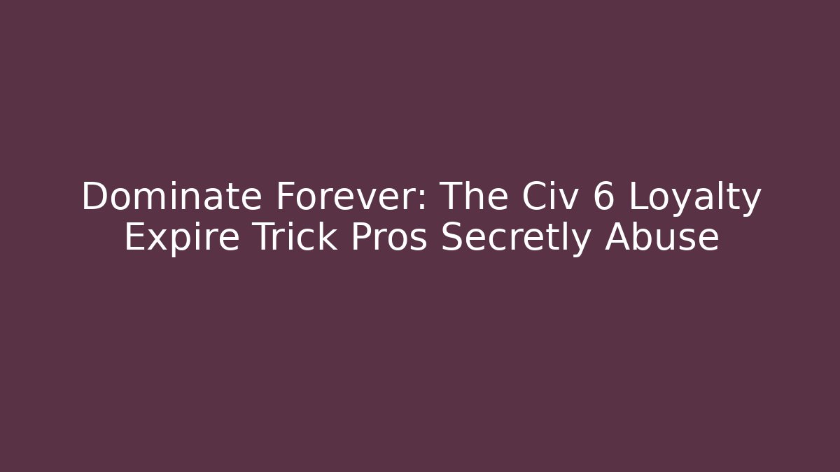 Dominate Forever: The Civ 6 Loyalty Expire Trick Pros Secretly Abuse