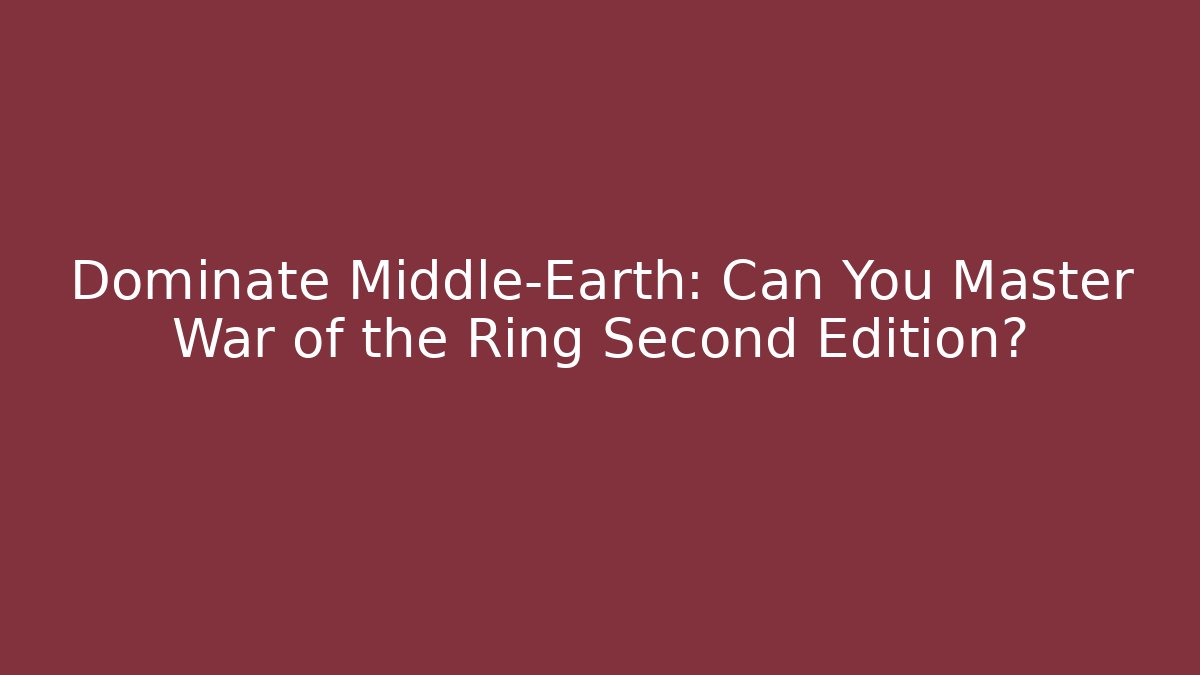 Dominate Middle-Earth: Can You Master War of the Ring Second Edition?