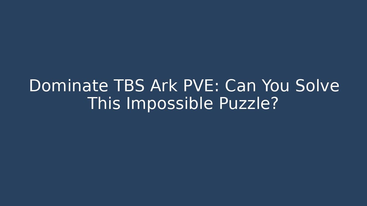 Dominate TBS Ark PVE: Can You Solve This Impossible Puzzle?