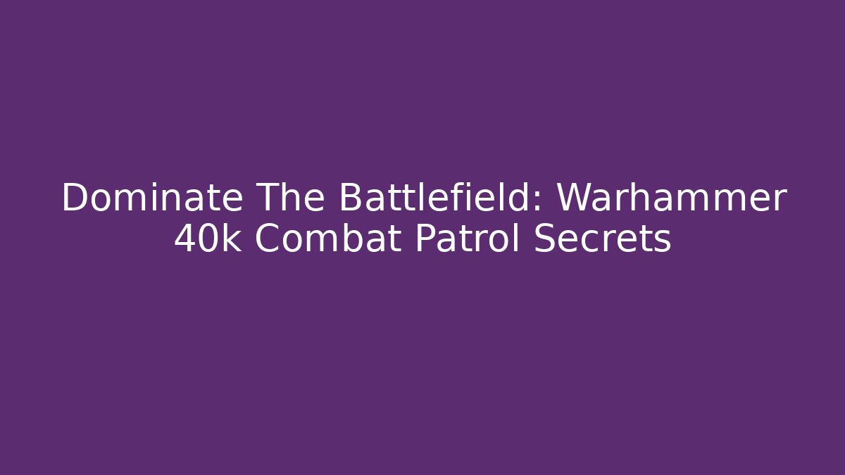 Dominate The Battlefield: Warhammer 40k Combat Patrol Secrets