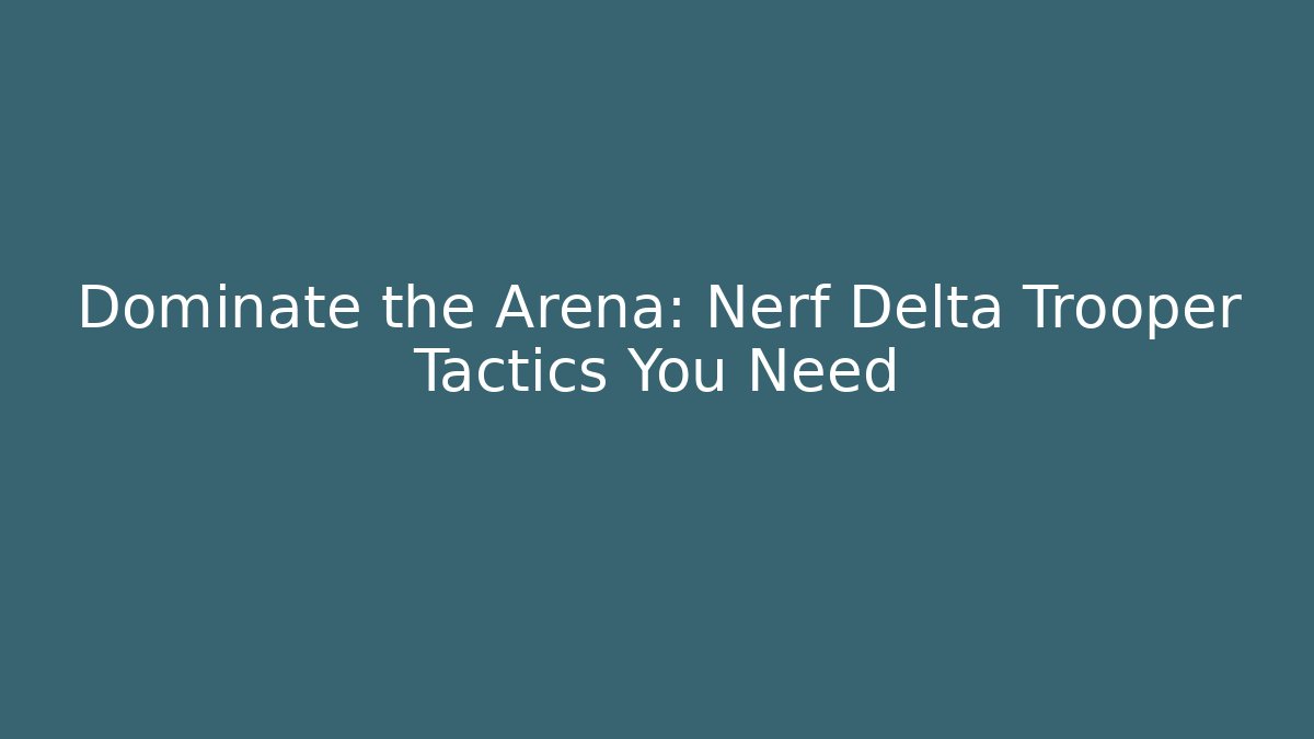 Dominate the Arena: Nerf Delta Trooper Tactics You Need