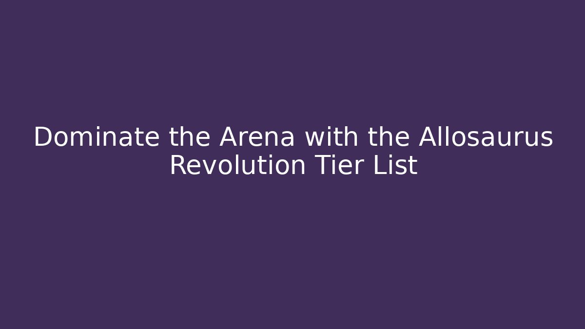 Dominate the Arena with the Allosaurus Revolution Tier List