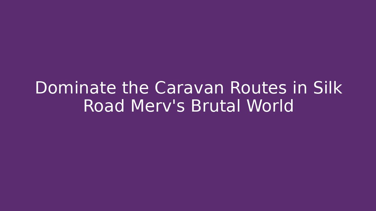 Dominate the Caravan Routes in Silk Road Merv's Brutal World