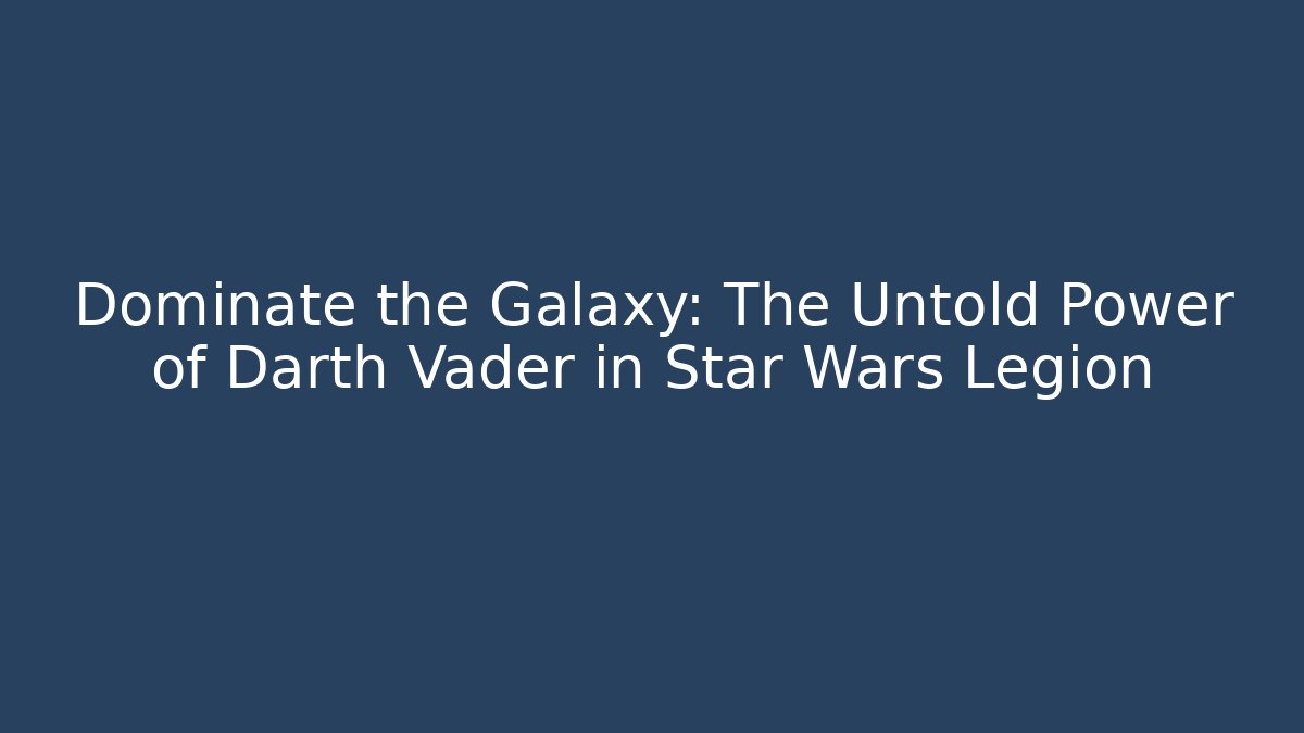 Dominate the Galaxy: The Untold Power of Darth Vader in Star Wars Legion
