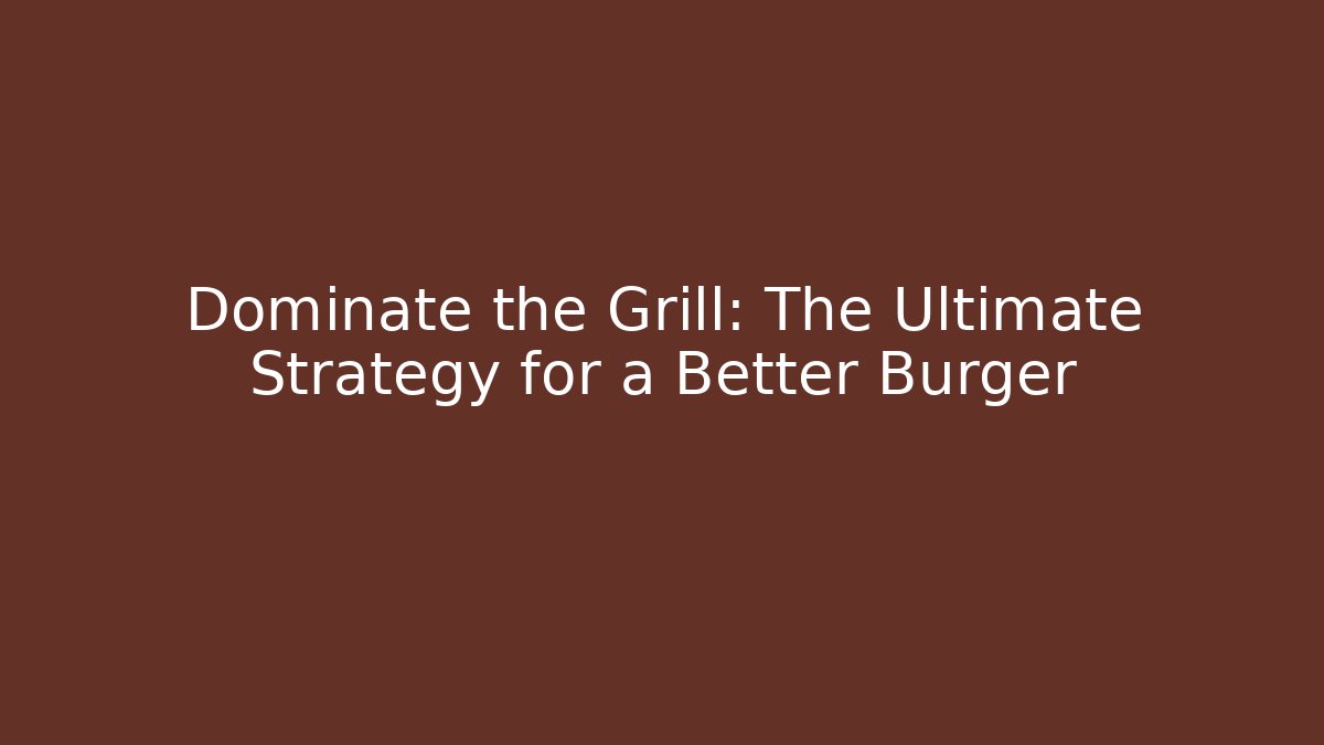 Dominate the Grill: The Ultimate Strategy for a Better Burger