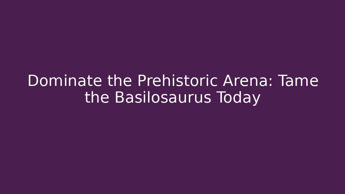 Dominate the Prehistoric Arena: Tame the Basilosaurus Today