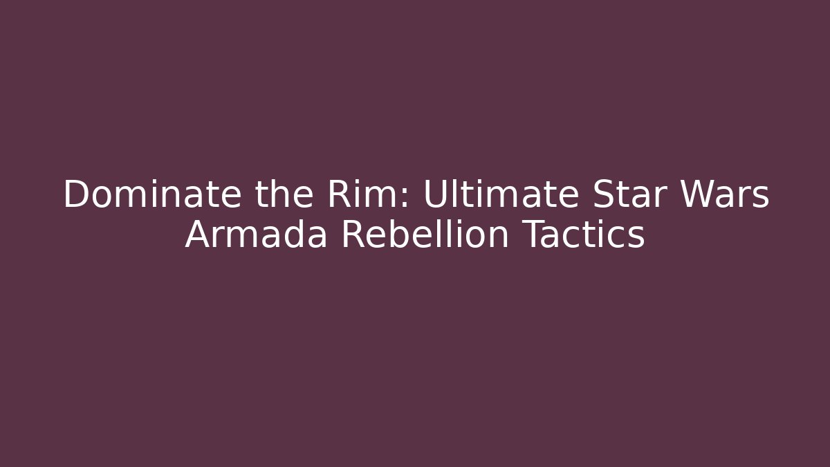 Dominate the Rim: Ultimate Star Wars Armada Rebellion Tactics