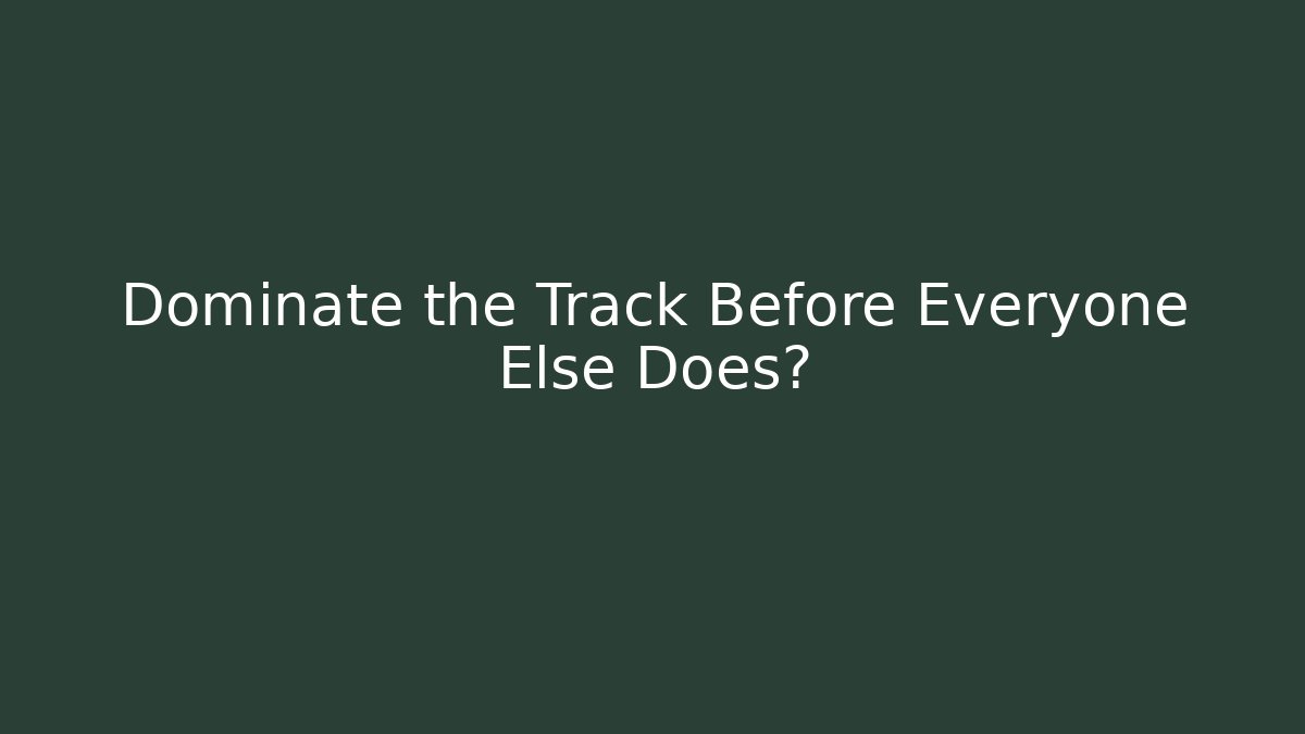 Dominate the Track Before Everyone Else Does?