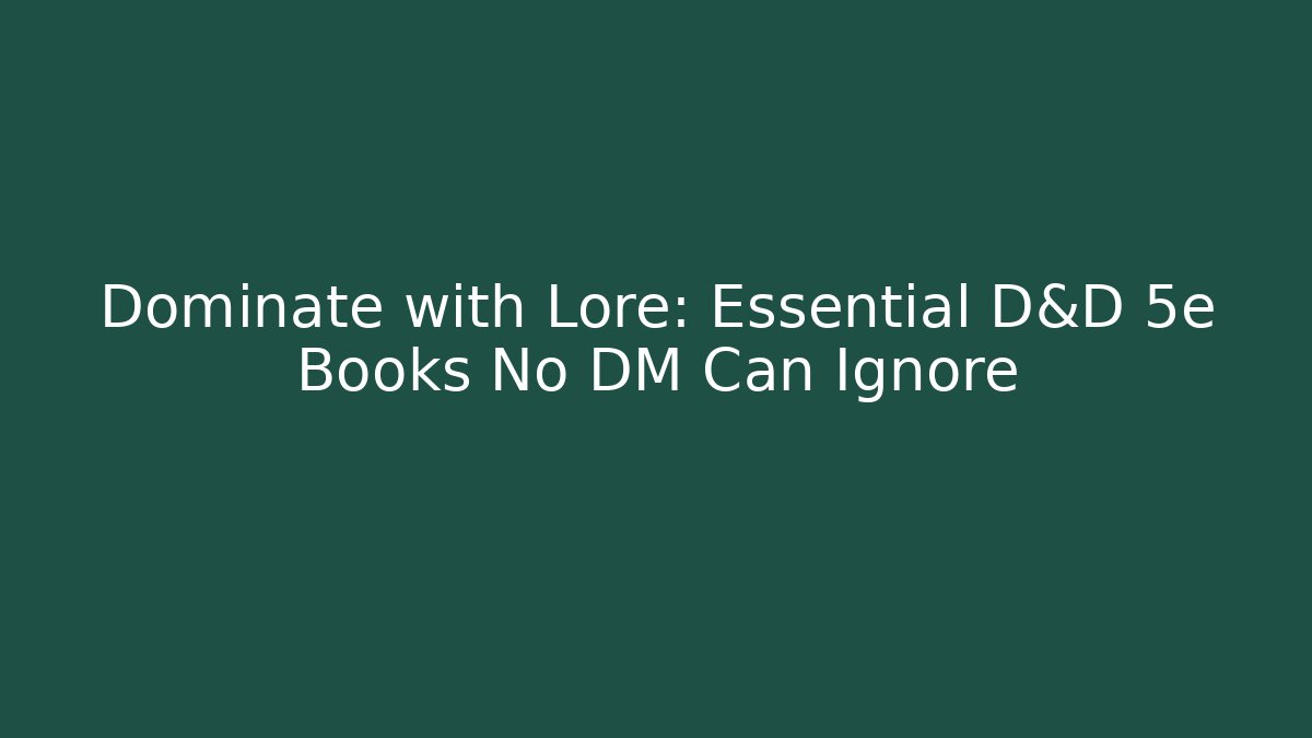 Dominate with Lore: Essential D&D 5e Books No DM Can Ignore