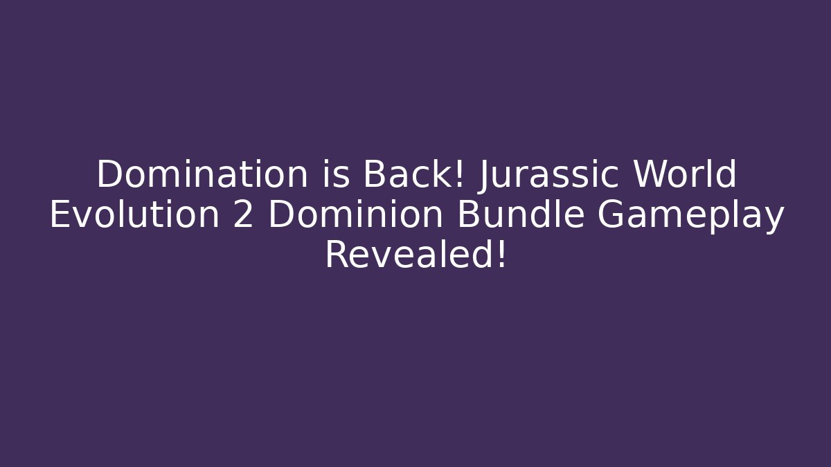Domination is Back! Jurassic World Evolution 2 Dominion Bundle Gameplay Revealed!