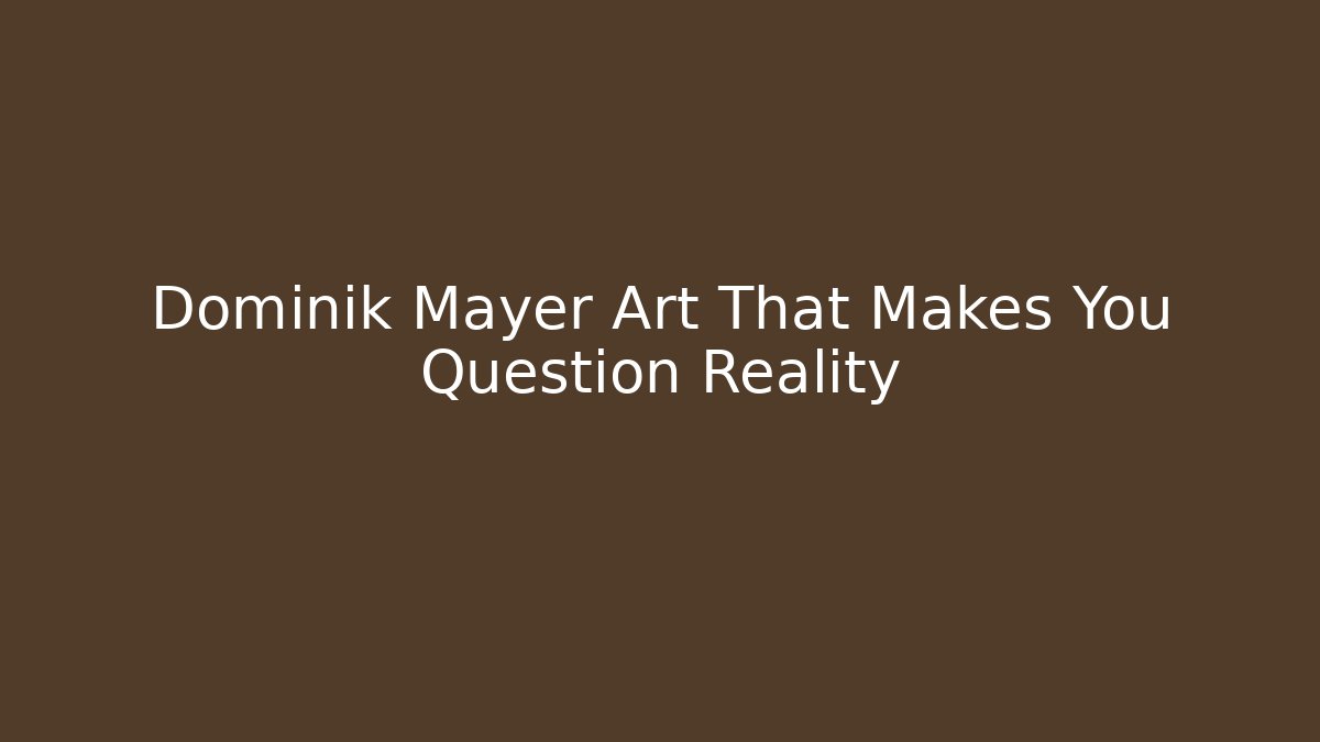 Dominik Mayer Art That Makes You Question Reality