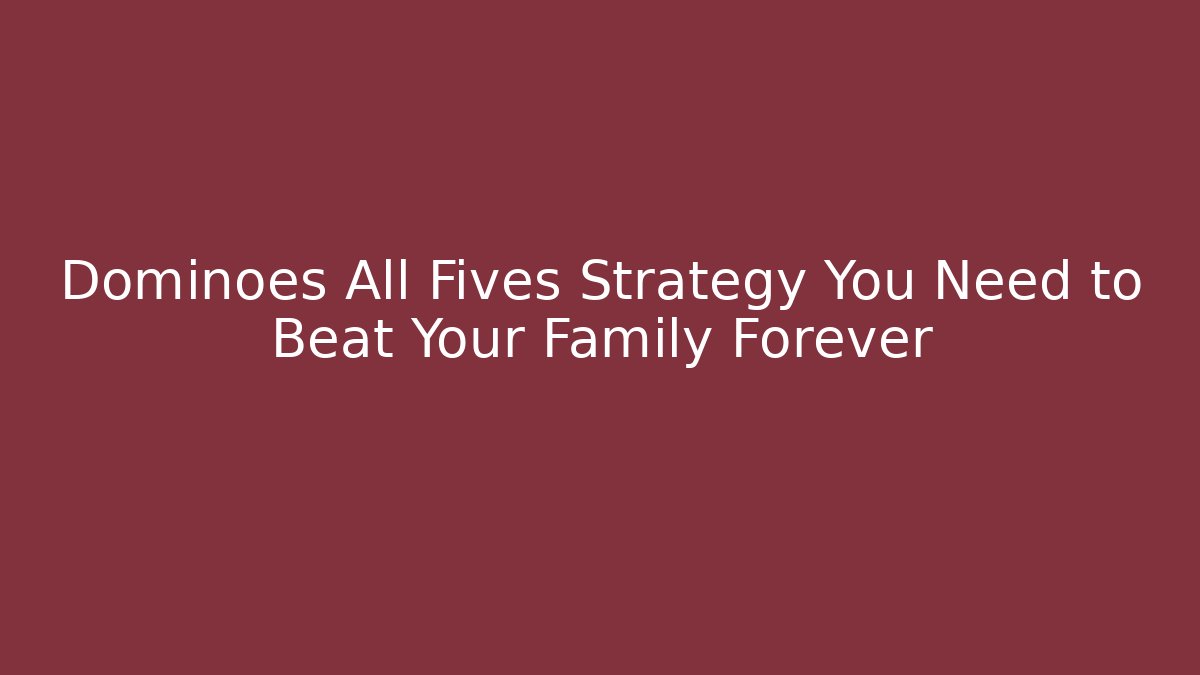 Dominoes All Fives Strategy You Need to Beat Your Family Forever