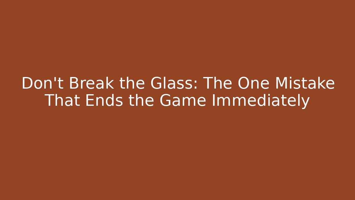 Don't Break the Glass: The One Mistake That Ends the Game Immediately