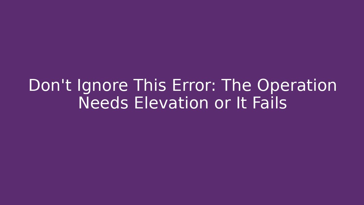 Don't Ignore This Error: The Operation Needs Elevation or It Fails - Critter Realm