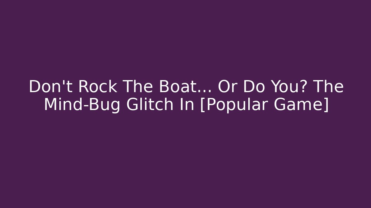 Don't Rock The Boat... Or Do You? The Mind-Bug Glitch In [Popular Game]
