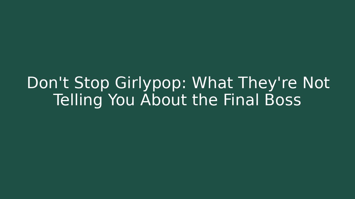 Don't Stop Girlypop: What They're Not Telling You About the Final Boss