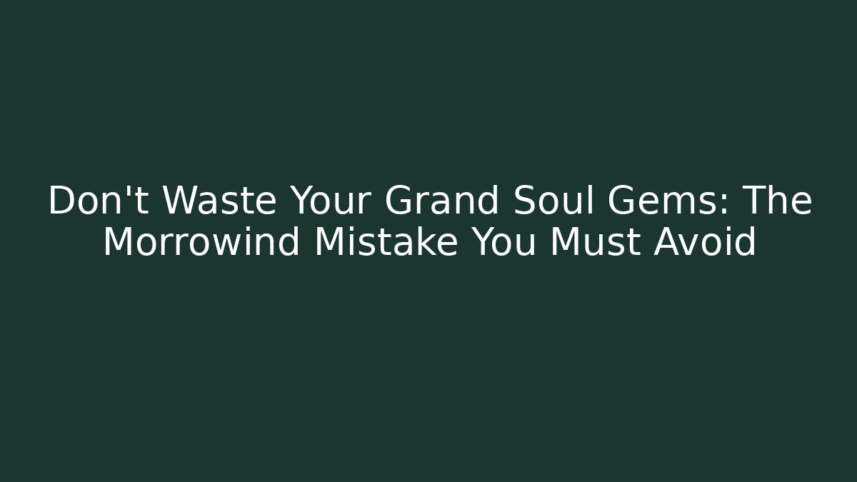 Don't Waste Your Grand Soul Gems: The Morrowind Mistake You Must Avoid