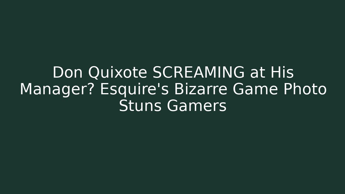 Don Quixote SCREAMING at His Manager? Esquire's Bizarre Game Photo Stuns Gamers