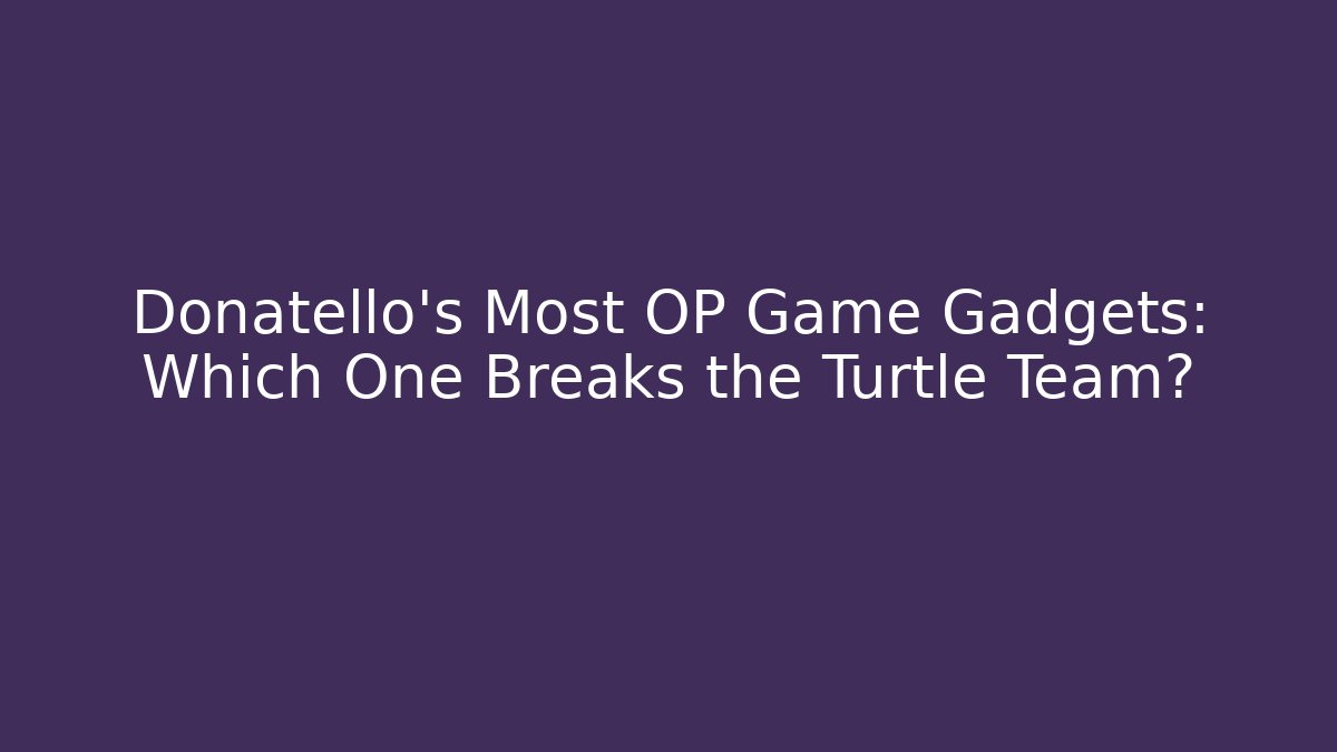Donatello's Most OP Game Gadgets: Which One Breaks the Turtle Team?