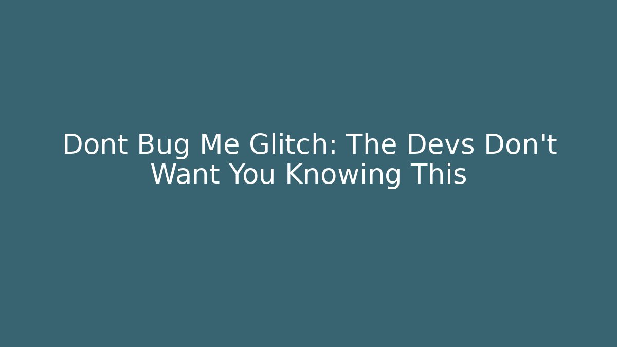 Dont Bug Me Glitch: The Devs Don’t Want You Knowing This