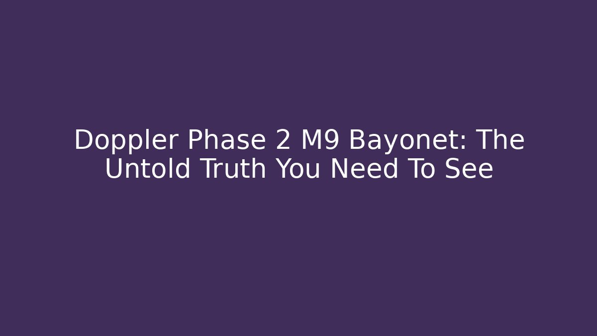 Doppler Phase 2 M9 Bayonet: The Untold Truth You Need To See