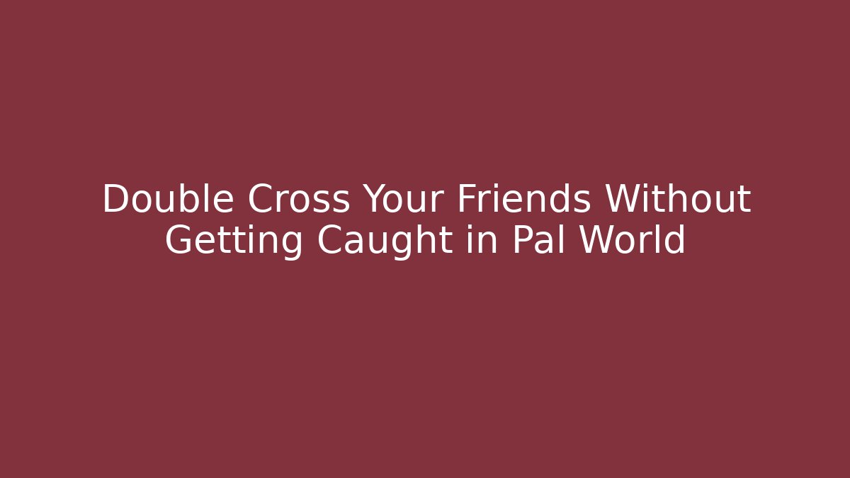 Double Cross Your Friends Without Getting Caught in Pal World