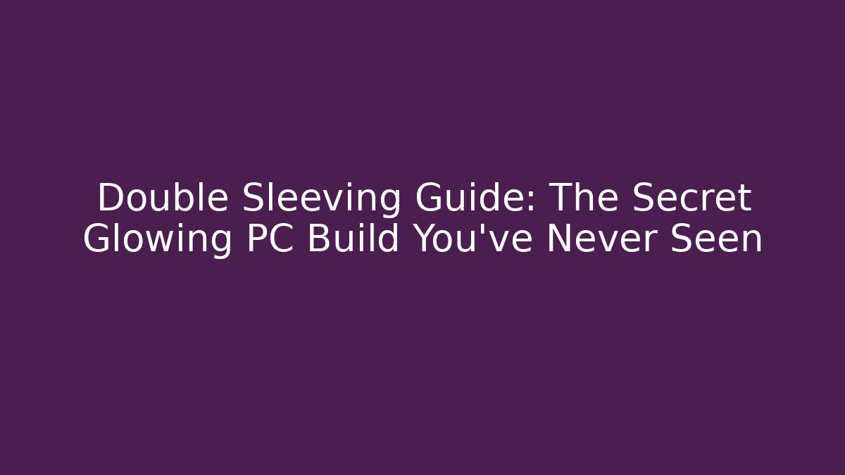 Double Sleeving Guide: The Secret Glowing PC Build You’ve Never Seen