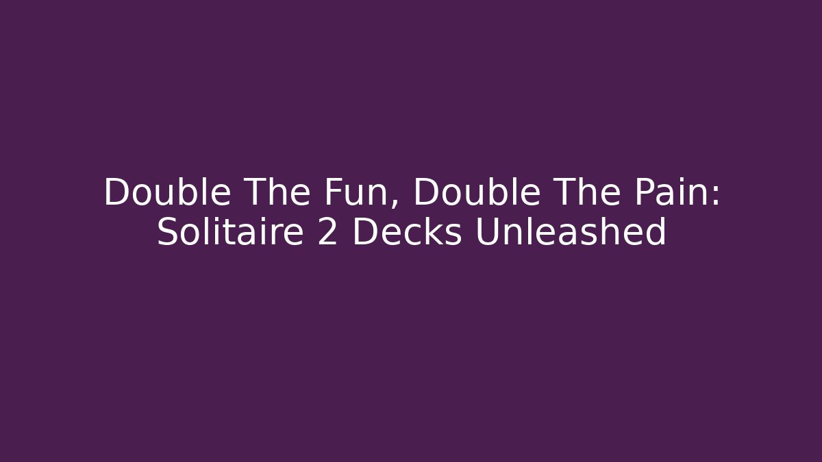 Double The Fun, Double The Pain: Solitaire 2 Decks Unleashed