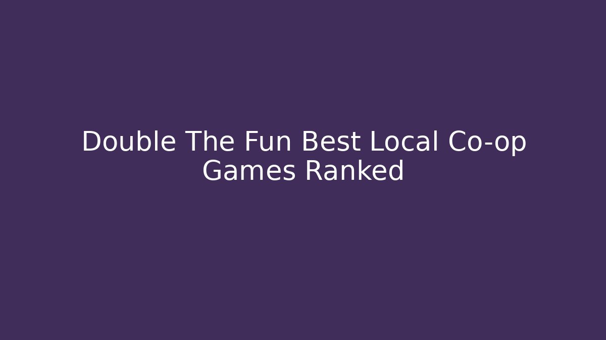 Double The Fun Best Local Co-op Games Ranked