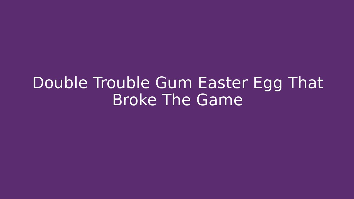 Double Trouble Gum Easter Egg That Broke The Game