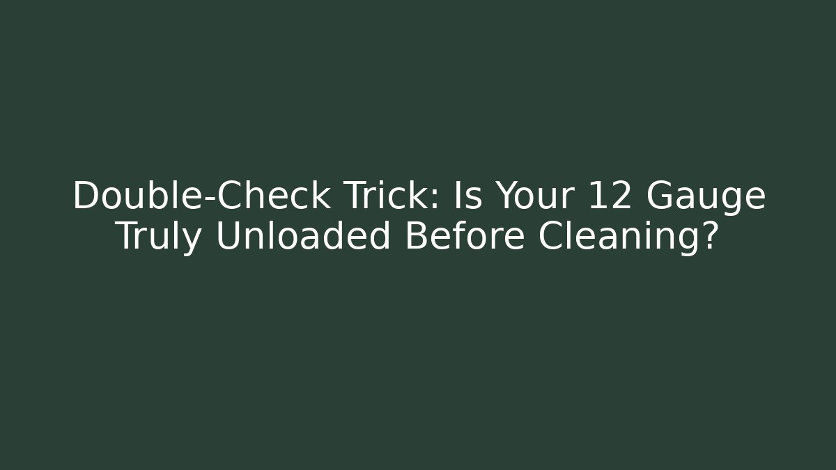 Double-Check Trick: Is Your 12 Gauge Truly Unloaded Before Cleaning?