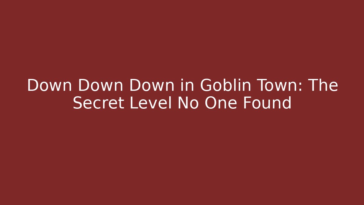 Down Down Down in Goblin Town: The Secret Level No One Found