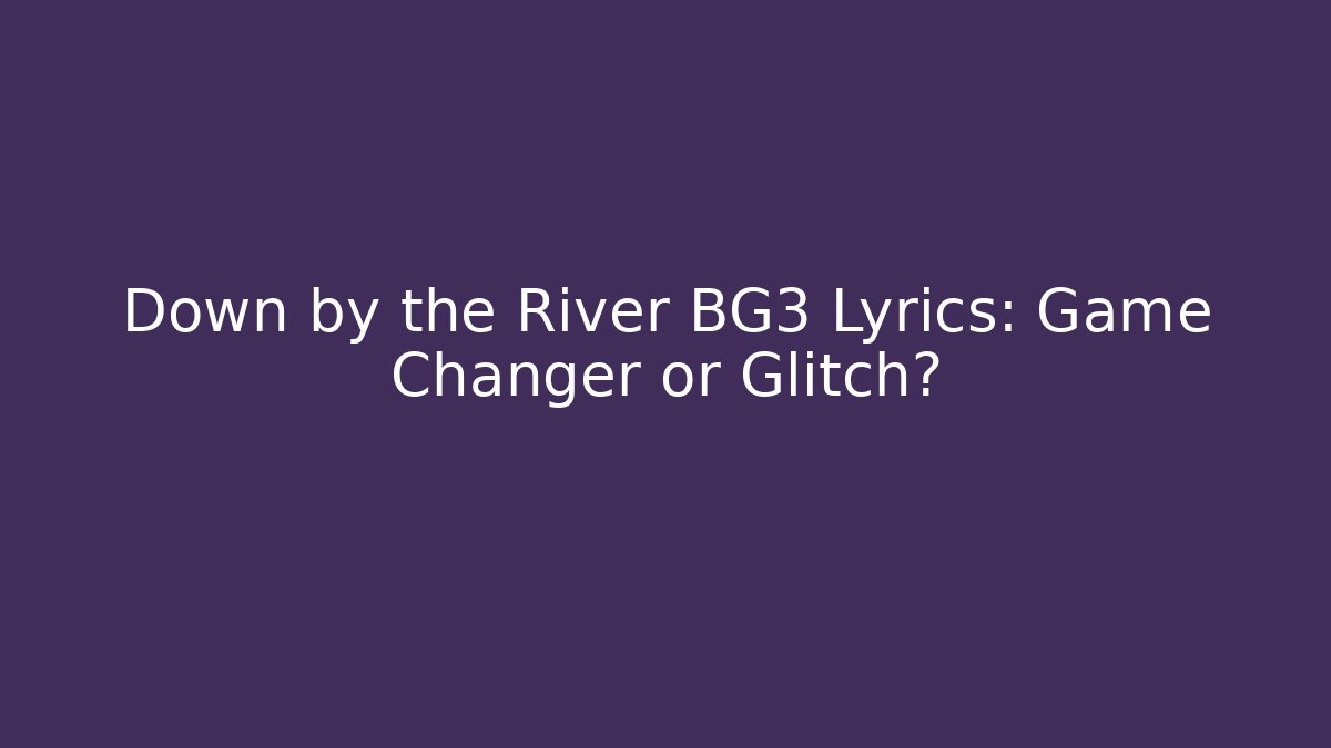 Down by the River BG3 Lyrics: Game Changer or Glitch?