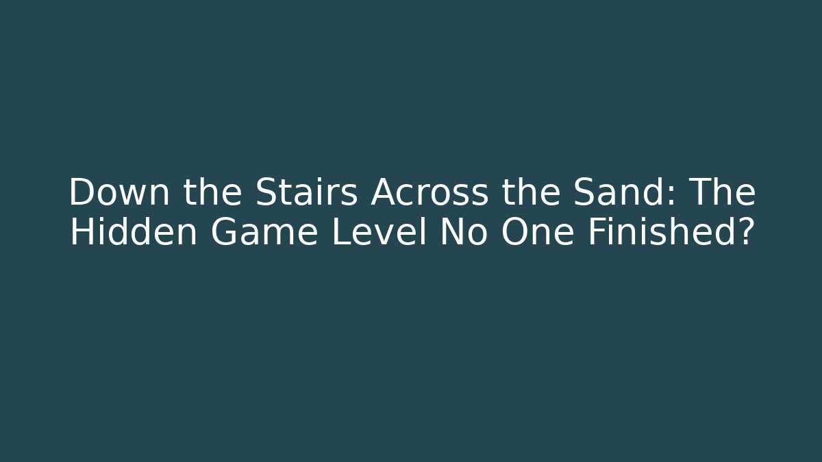 Down the Stairs Across the Sand: The Hidden Game Level No One Finished?
