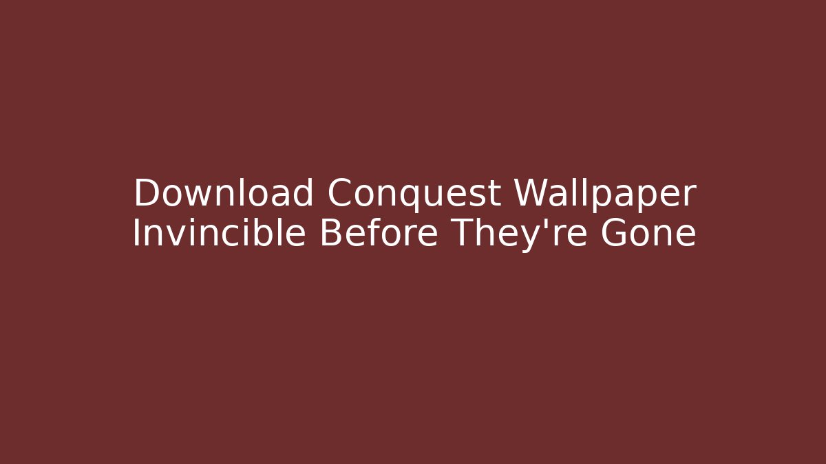 Download Conquest Wallpaper Invincible Before They're Gone