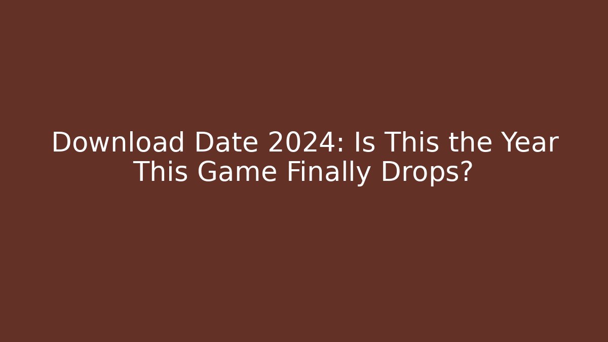 Download Date 2024: Is This the Year This Game Finally Drops?