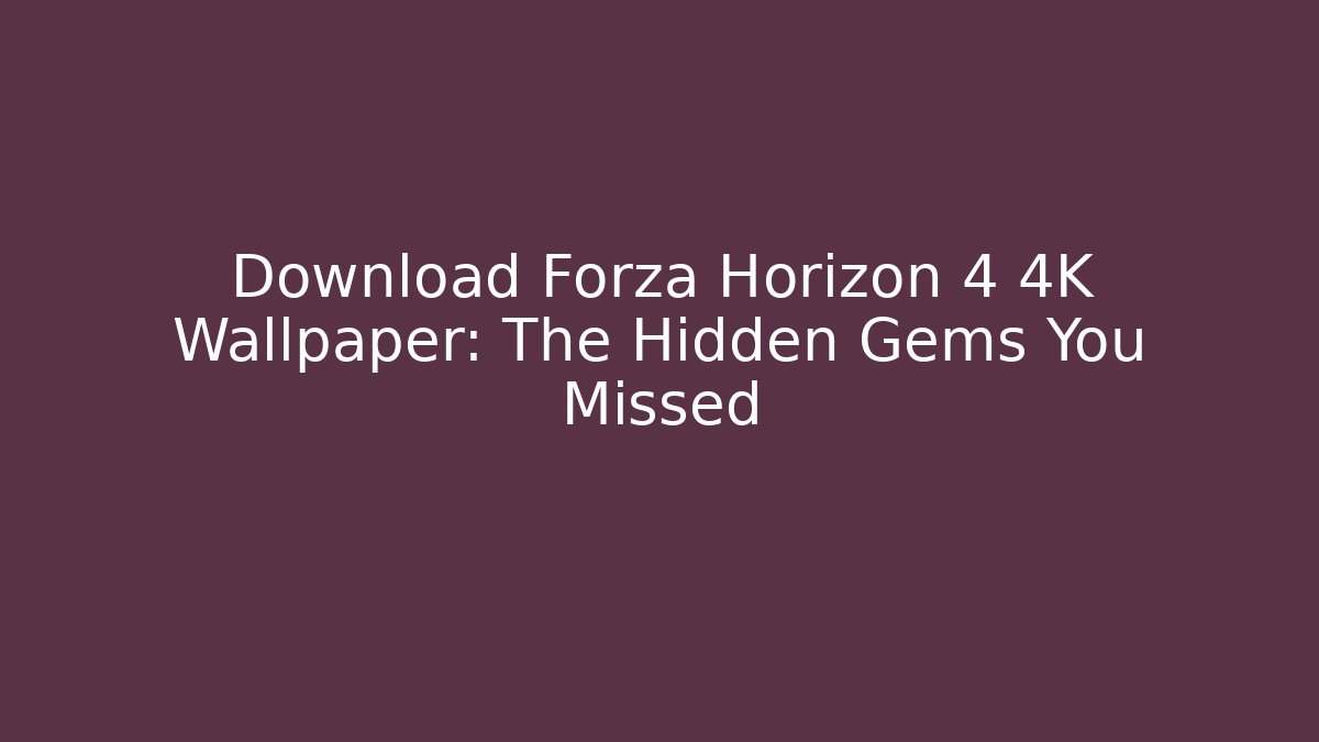 Download Forza Horizon 4 4K Wallpaper: The Hidden Gems You Missed