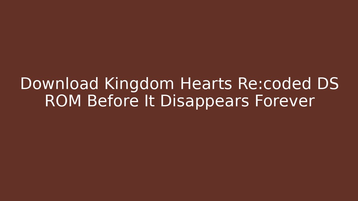 Download Kingdom Hearts Re:coded DS ROM Before It Disappears Forever