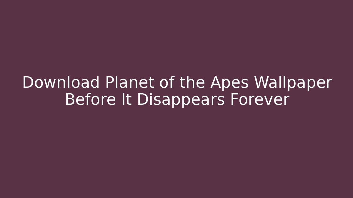 Download Planet of the Apes Wallpaper Before It Disappears Forever