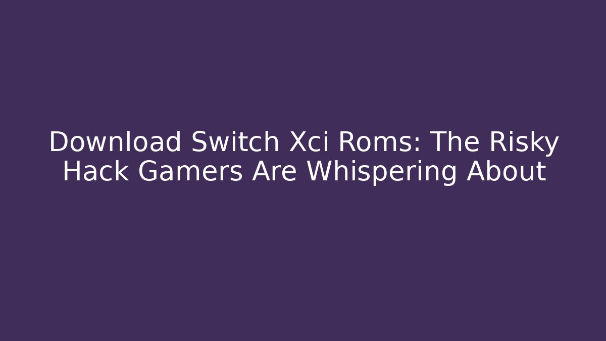Download Switch Xci Roms: The Risky Hack Gamers Are Whispering About