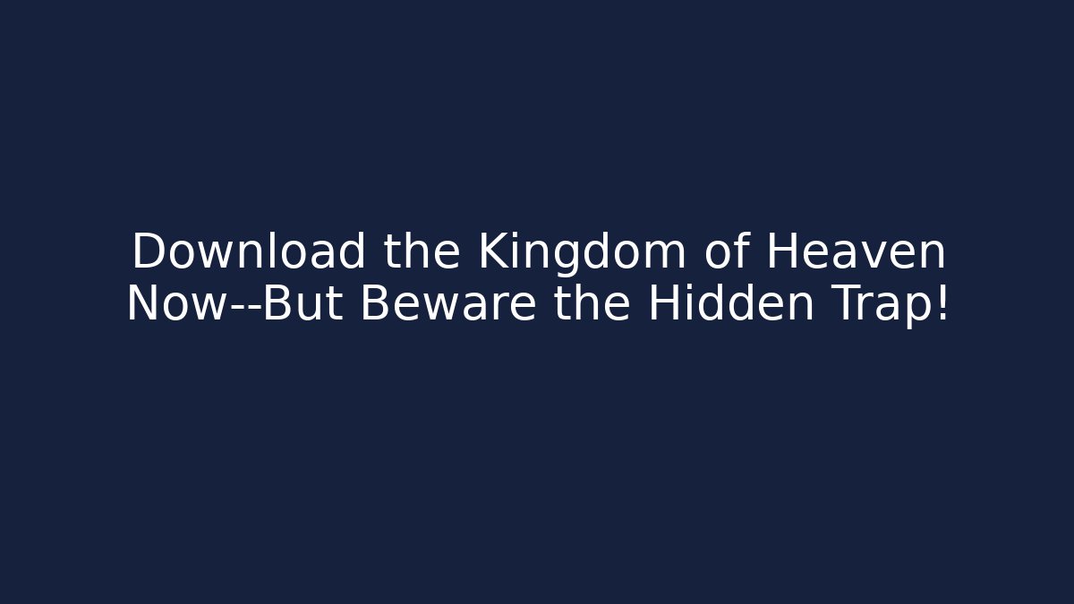 Download the Kingdom of Heaven Now—But Beware the Hidden Trap!