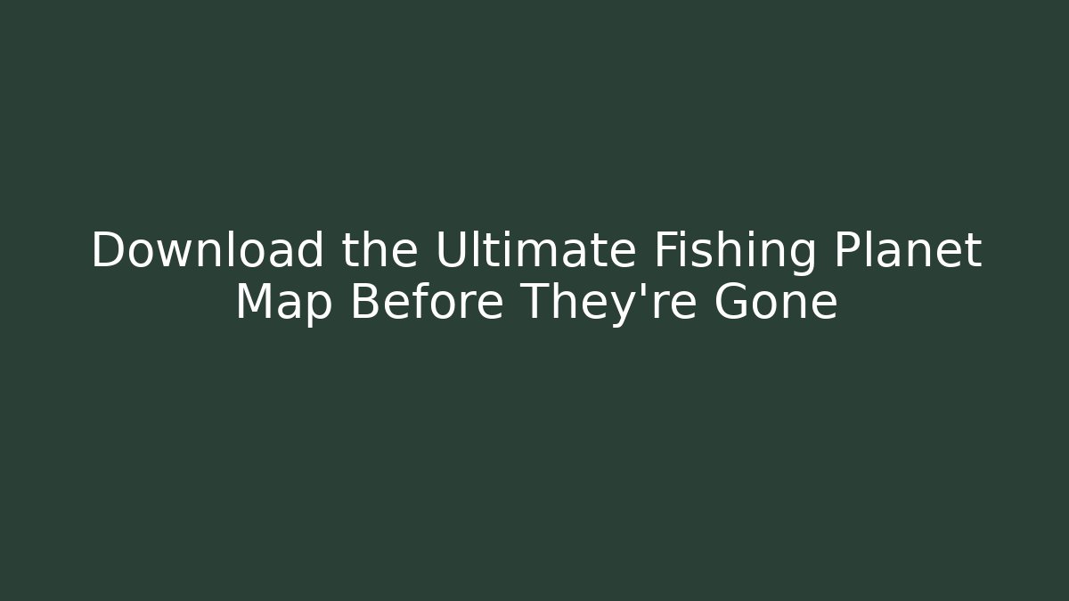 Download the Ultimate Fishing Planet Map Before They're Gone