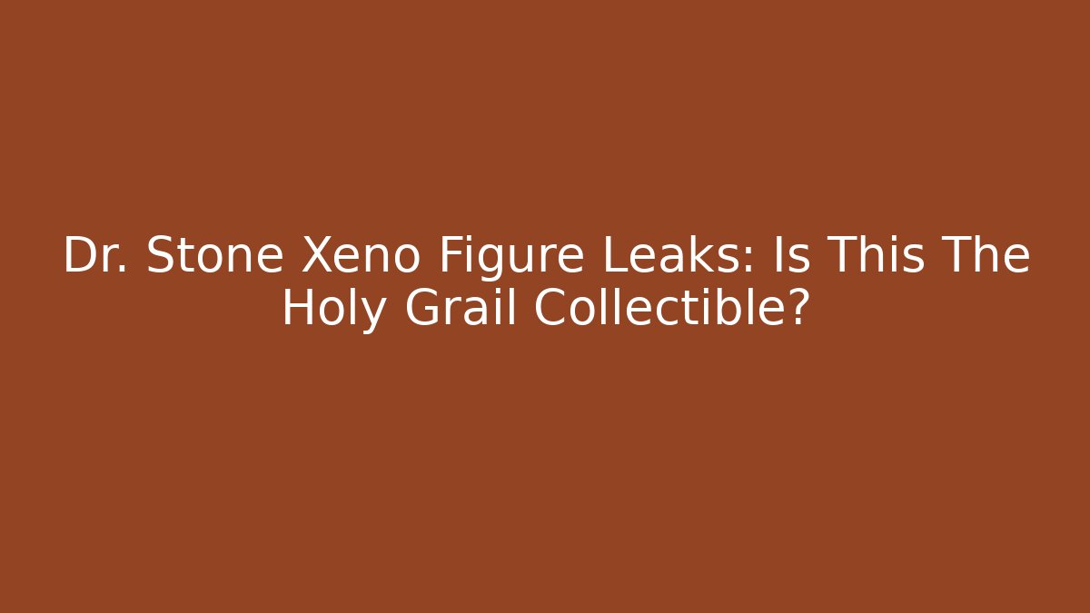 Dr. Stone Xeno Figure Leaks: Is This The Holy Grail Collectible?
