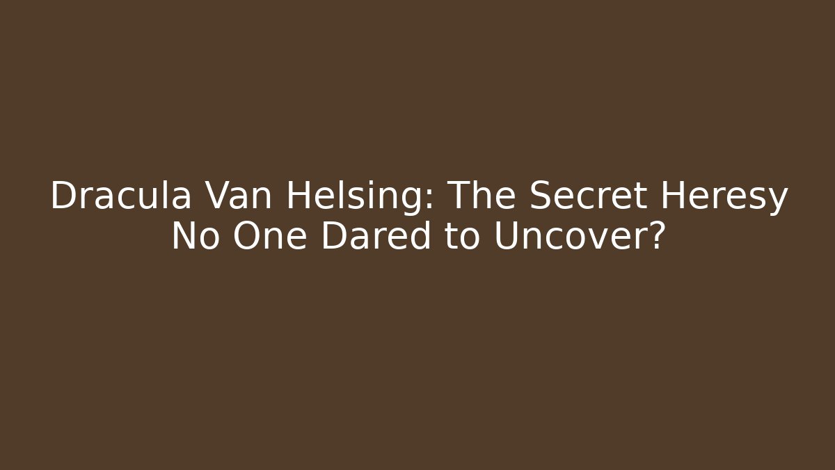 Dracula Van Helsing: The Secret Heresy No One Dared to Uncover?