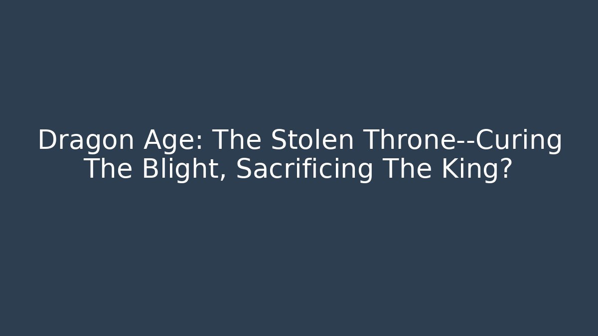 Dragon Age: The Stolen Throne—Curing The Blight, Sacrificing The King?