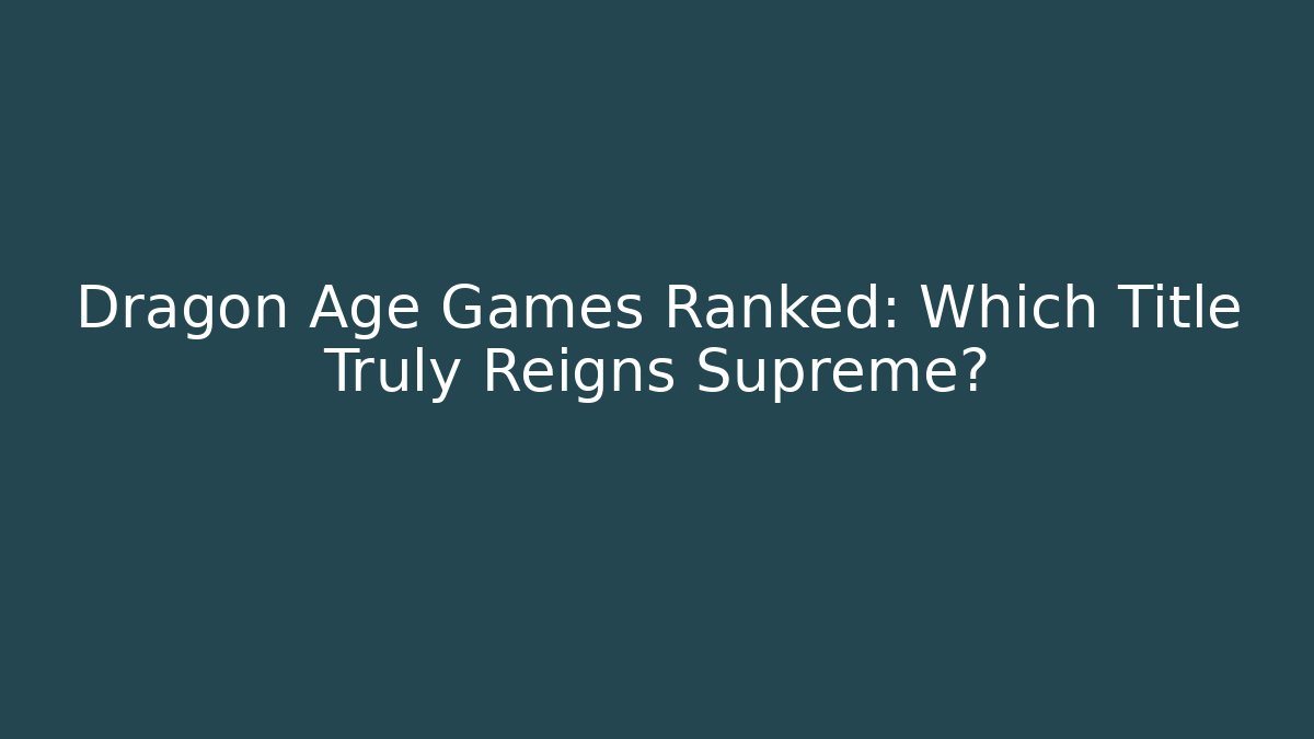Dragon Age Games Ranked: Which Title Truly Reigns Supreme?
