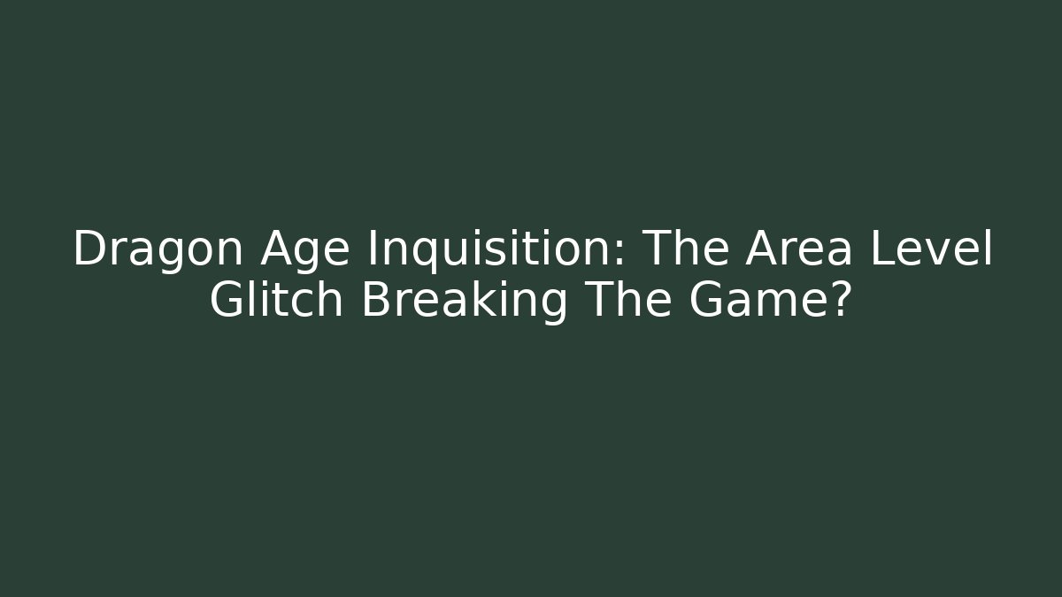 Dragon Age Inquisition: The Area Level Glitch Breaking The Game?