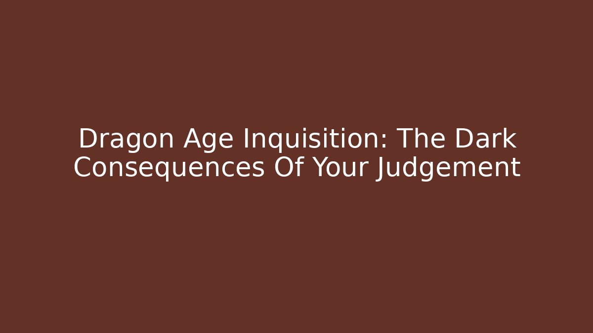 Dragon Age Inquisition: The Dark Consequences Of Your Judgement