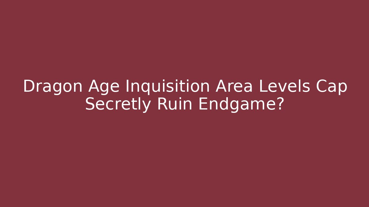 Dragon Age Inquisition Area Levels Cap Secretly Ruin Endgame?