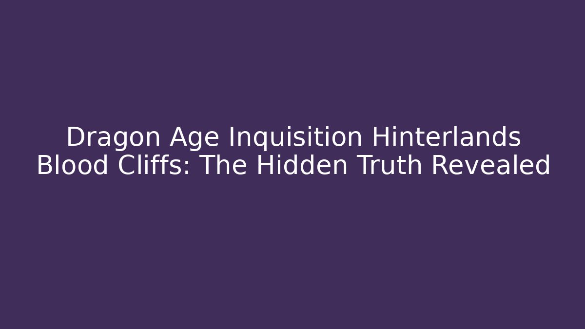 Dragon Age Inquisition Hinterlands Blood Cliffs: The Hidden Truth Revealed